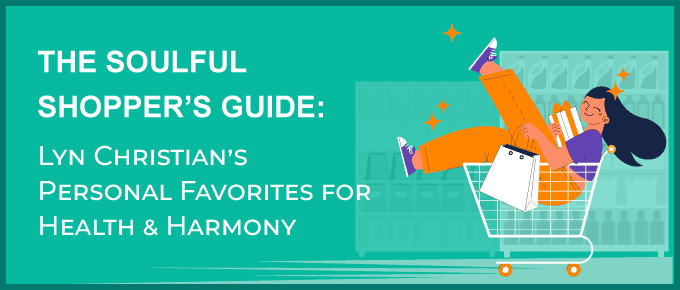 The Soulful Shopper’s Guide: Lyn Christian’s Personal Favorites for Health & Harmony
